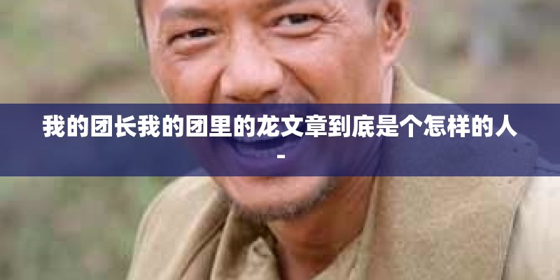 我的团长我的团里的龙文章到底是个怎样的人-