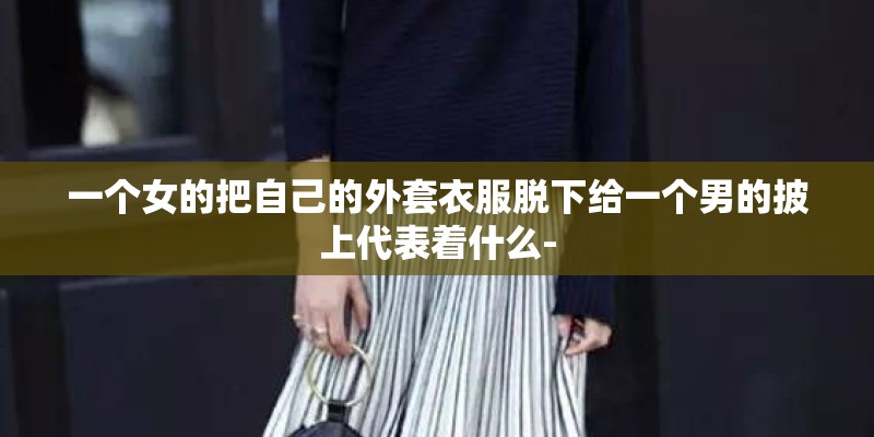 一个女的把自己的外套衣服脱下给一个男的披上代表着什么-
