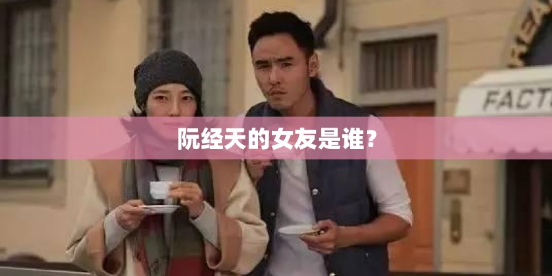 阮经天的女友是谁？
