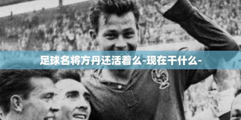 足球名将方丹还活着么-现在干什么-